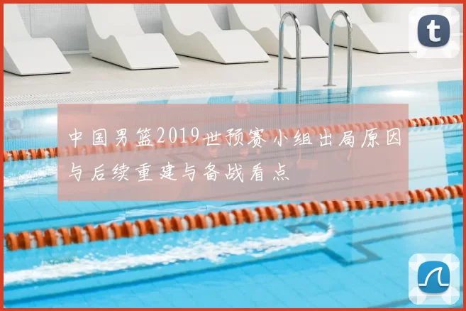 中国男篮2019世预赛小组出局原因与后续重建与备战看点