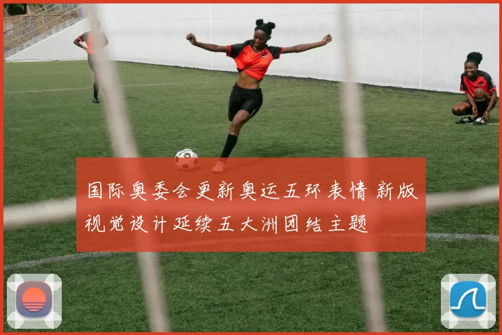 国际奥委会更新奥运五环表情 新版视觉设计延续五大洲团结主题