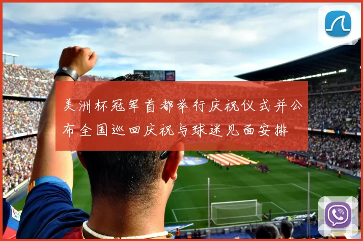 美洲杯冠军首都举行庆祝仪式并公布全国巡回庆祝与球迷见面安排