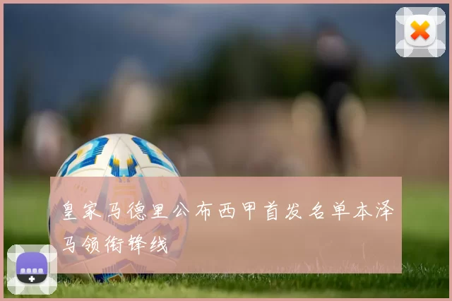 皇家马德里公布西甲首发名单本泽马领衔锋线