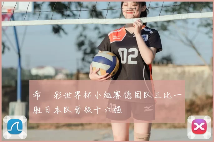 希哸彩世界杯小组赛德国队三比一胜日本队晋级十六强