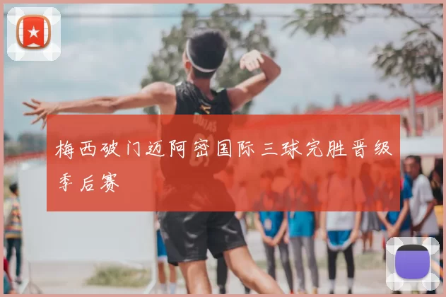 梅西破门迈阿密国际三球完胜晋级季后赛