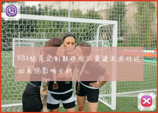NBA球员定制鞋垫购买渠道及其对运动表现影响分析