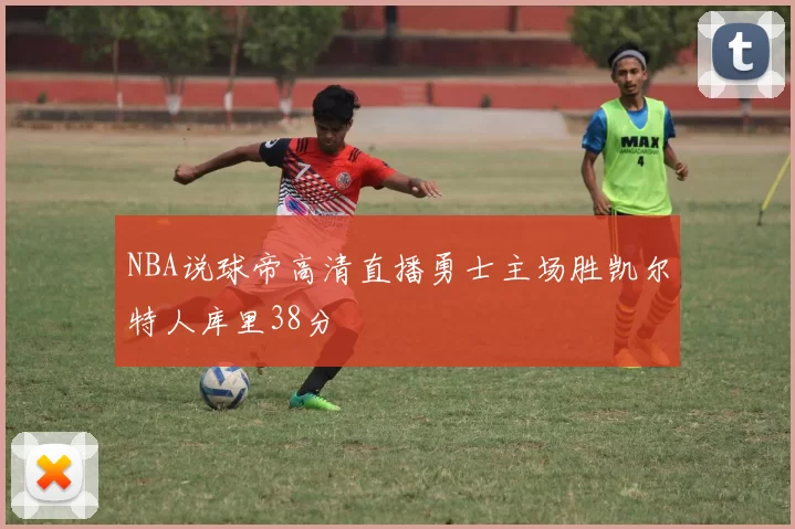 NBA说球帝高清直播勇士主场胜凯尔特人库里38分