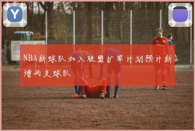 NBA新球队加入联盟扩军计划预计新增两支球队