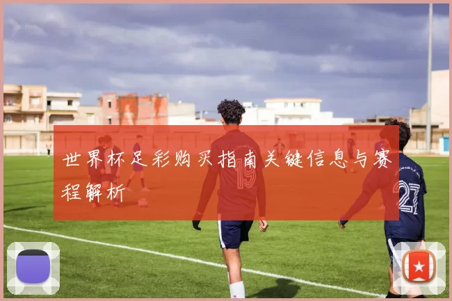 世界杯足彩购买指南关键信息与赛程解析