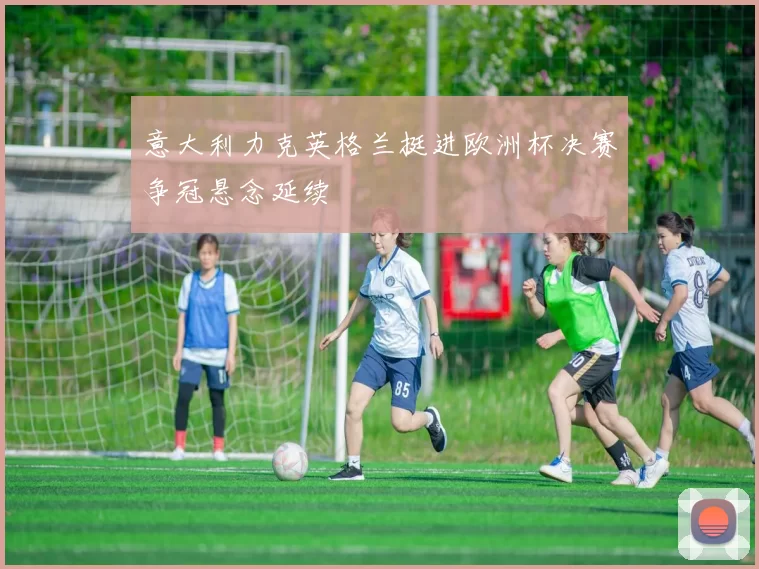 意大利力克英格兰挺进欧洲杯决赛争冠悬念延续