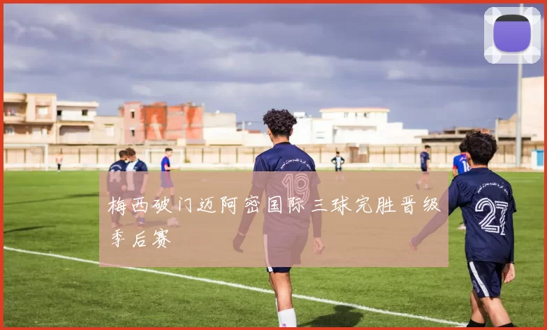 梅西破门迈阿密国际三球完胜晋级季后赛