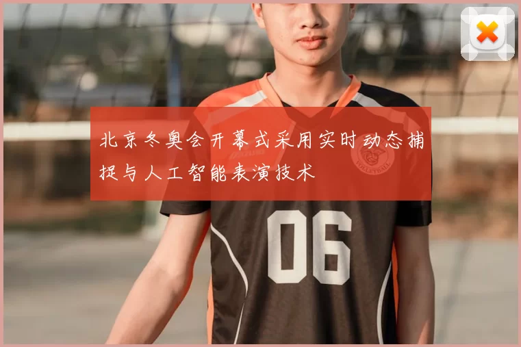 北京冬奥会开幕式采用实时动态捕捉与人工智能表演技术