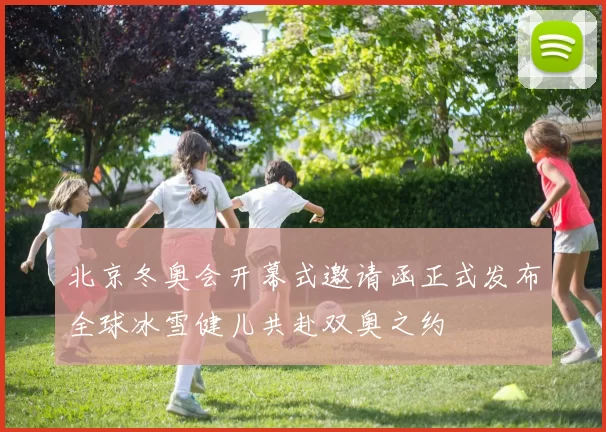 北京冬奥会开幕式邀请函正式发布全球冰雪健儿共赴双奥之约