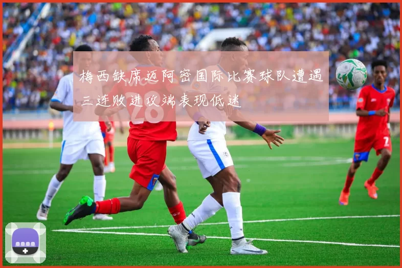 梅西缺席迈阿密国际比赛球队遭遇三连败进攻端表现低迷