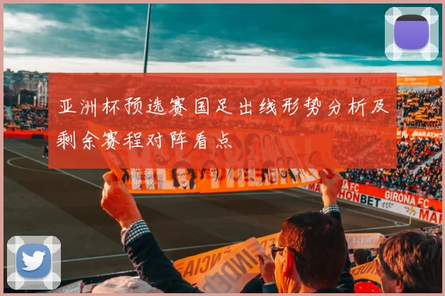 亚洲杯预选赛国足出线形势分析及剩余赛程对阵看点
