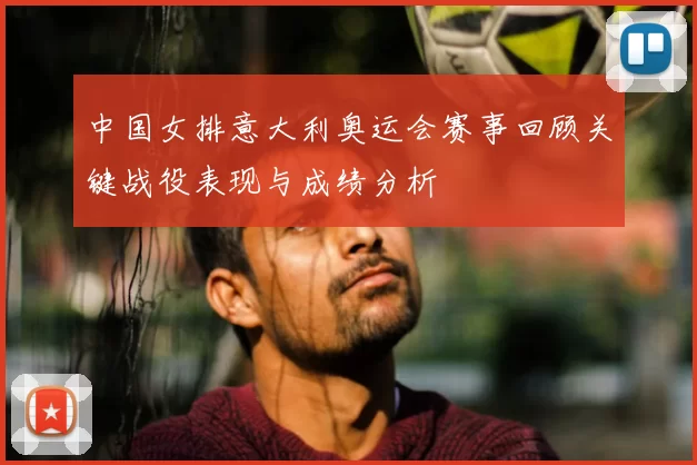 中国女排意大利奥运会赛事回顾关键战役表现与成绩分析