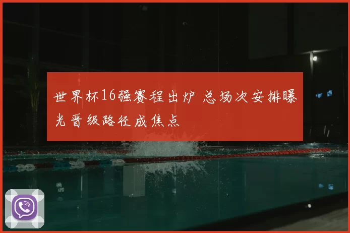 世界杯16强赛程出炉 总场次安排曝光晋级路径成焦点