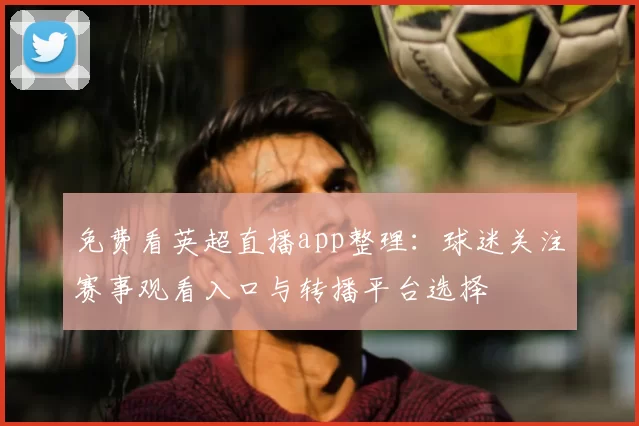免费看英超直播app整理：球迷关注赛事观看入口与转播平台选择