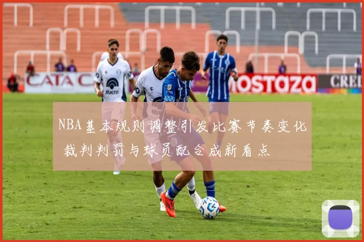 NBA基本规则调整引发比赛节奏变化 裁判判罚与球员配合成新看点