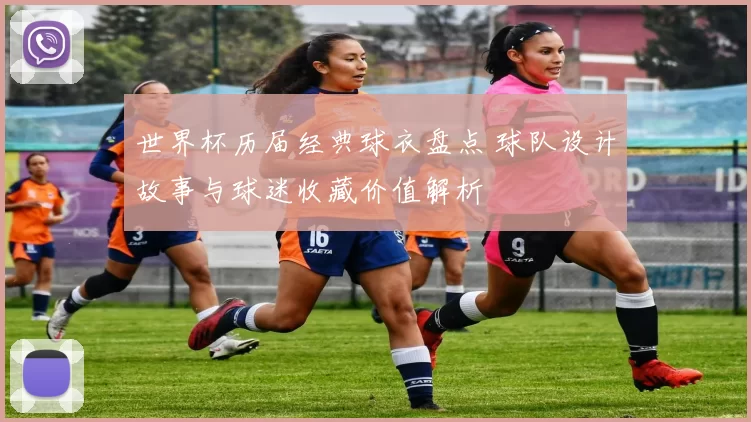 世界杯历届经典球衣盘点 球队设计故事与球迷收藏价值解析