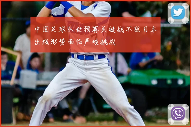 中国足球队世预赛关键战不敌日本出线形势面临严峻挑战