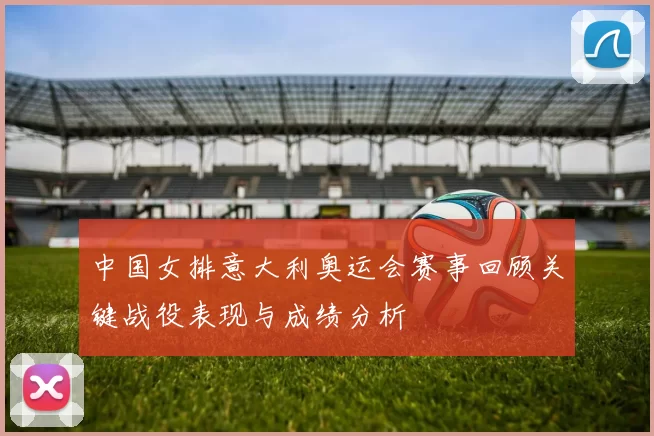 中国女排意大利奥运会赛事回顾关键战役表现与成绩分析