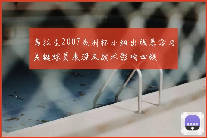 乌拉圭2007美洲杯小组出线悬念与关键球员表现及战术影响回顾