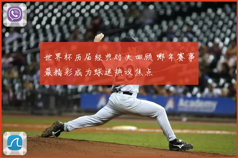 世界杯历届经典对决回顾 哪年赛事最精彩成为球迷热议焦点