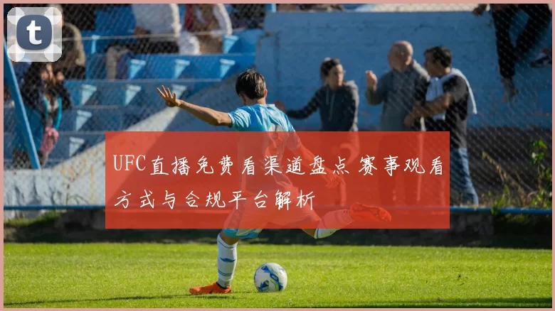 UFC直播免费看渠道盘点 赛事观看方式与合规平台解析