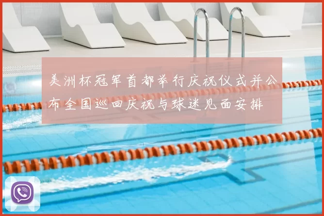 美洲杯冠军首都举行庆祝仪式并公布全国巡回庆祝与球迷见面安排