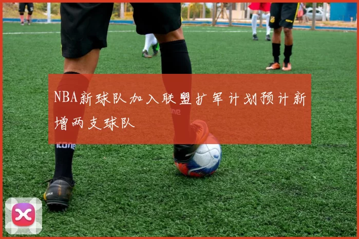 NBA新球队加入联盟扩军计划预计新增两支球队