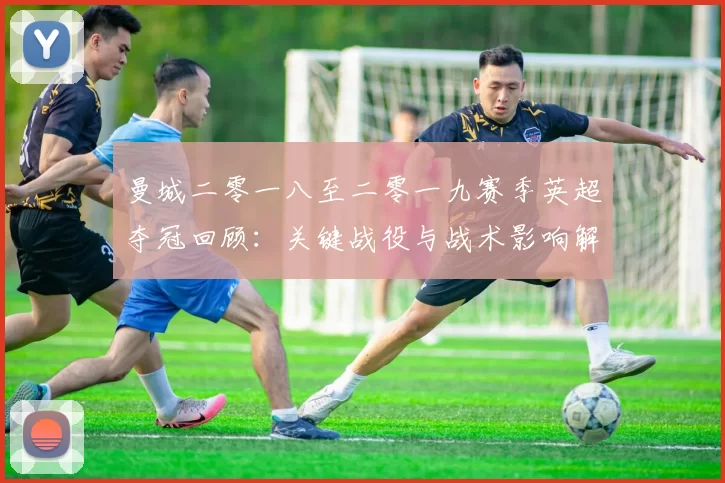 曼城二零一八至二零一九赛季英超夺冠回顾:关键战役与战术影响解析