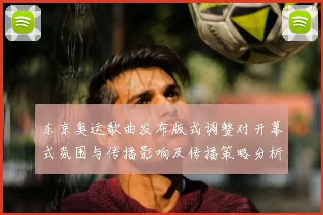 东京奥运歌曲发布版式调整对开幕式氛围与传播影响及传播策略分析