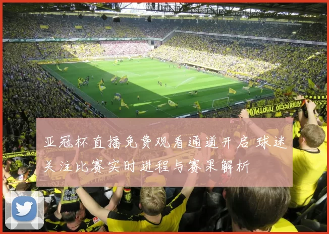 亚冠杯直播免费观看通道开启 球迷关注比赛实时进程与赛果解析