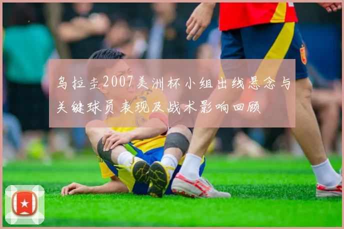 乌拉圭2007美洲杯小组出线悬念与关键球员表现及战术影响回顾