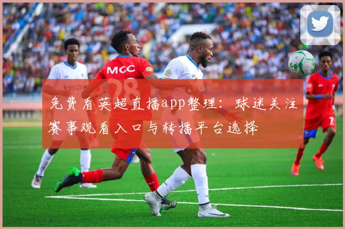 免费看英超直播app整理：球迷关注赛事观看入口与转播平台选择