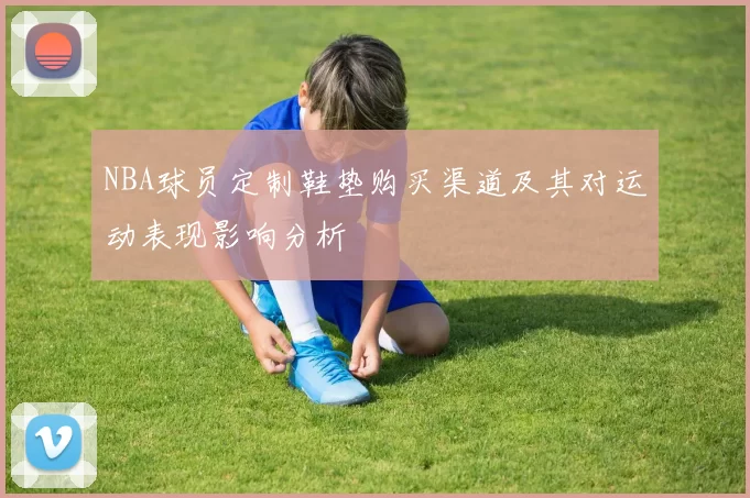 NBA球员定制鞋垫购买渠道及其对运动表现影响分析