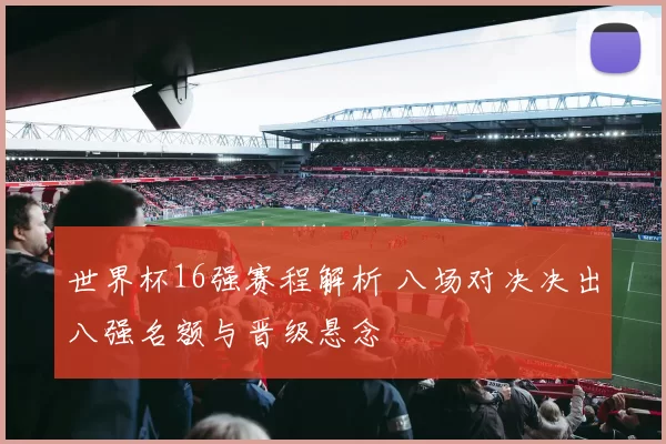 世界杯16强赛程解析 八场对决决出八强名额与晋级悬念