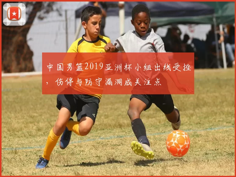 中国男篮2019亚洲杯小组出线受挫，伤停与防守漏洞成关注点