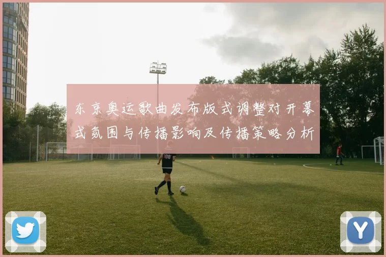 东京奥运歌曲发布版式调整对开幕式氛围与传播影响及传播策略分析