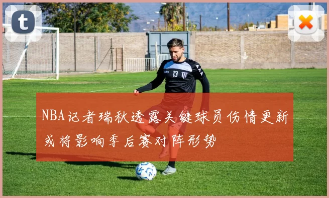 NBA记者瑞秋透露关键球员伤情更新或将影响季后赛对阵形势