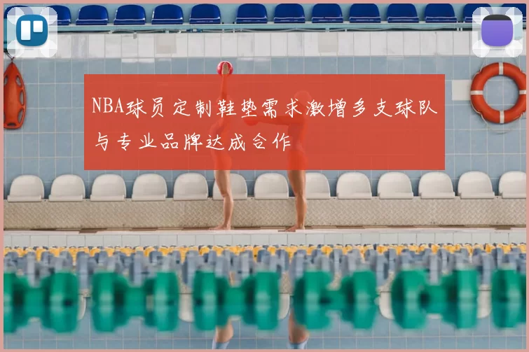 NBA球员定制鞋垫需求激增多支球队与专业品牌达成合作