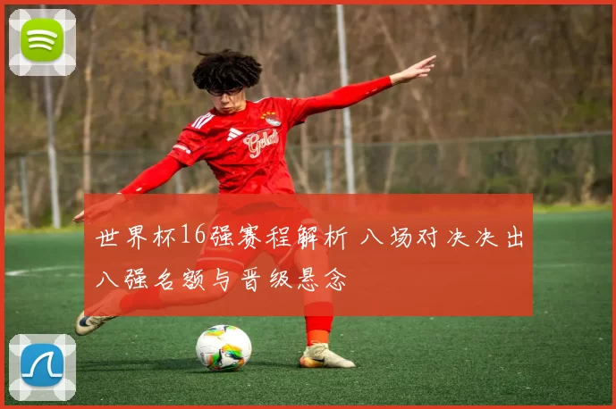 世界杯16强赛程解析 八场对决决出八强名额与晋级悬念