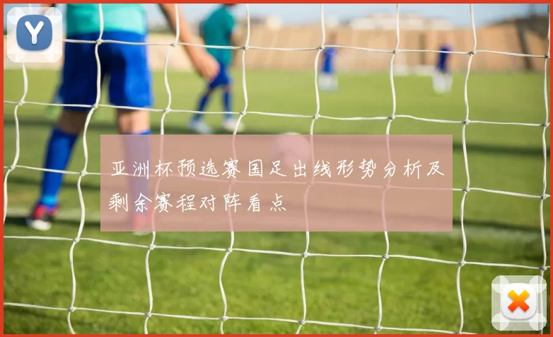 亚洲杯预选赛国足出线形势分析及剩余赛程对阵看点