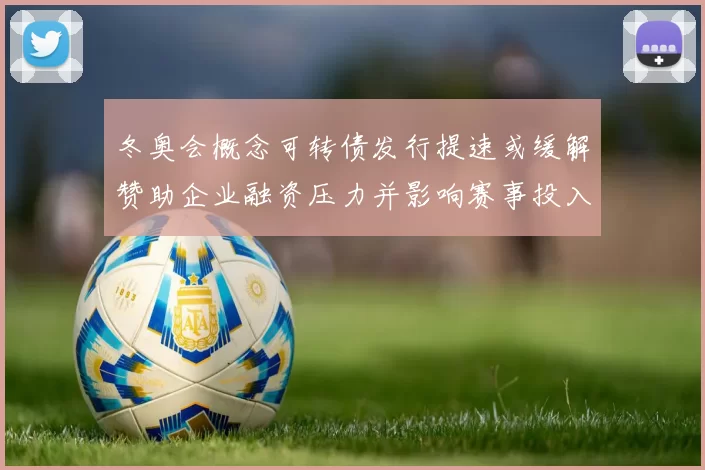 冬奥会概念可转债发行提速或缓解赞助企业融资压力并影响赛事投入计划
