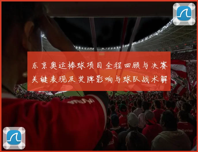 东京奥运棒球项目全程回顾与决赛关键表现及奖牌影响与球队战术解析