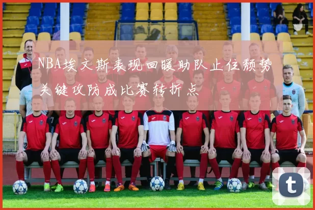 NBA埃文斯表现回暖助队止住颓势 关键攻防成比赛转折点