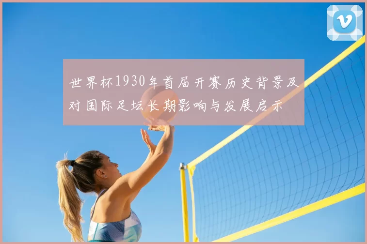 世界杯1930年首届开赛历史背景及对国际足坛长期影响与发展启示