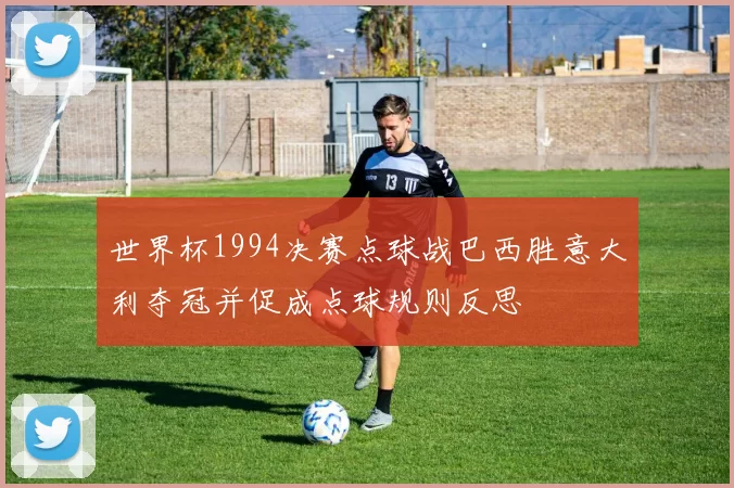 世界杯1994决赛点球战巴西胜意大利夺冠并促成点球规则反思