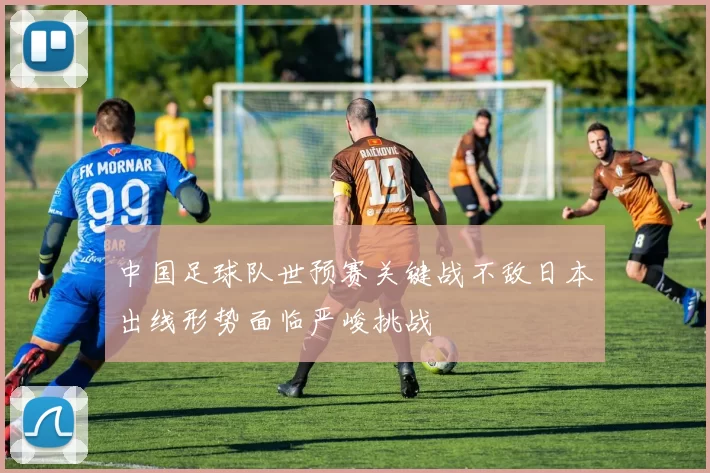 中国足球队世预赛关键战不敌日本出线形势面临严峻挑战